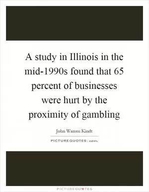 A study in Illinois in the mid-1990s found that 65 percent of businesses were hurt by the proximity of gambling Picture Quote #1