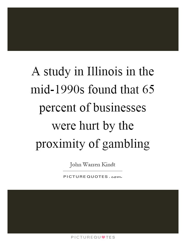 A study in Illinois in the mid-1990s found that 65 percent of businesses were hurt by the proximity of gambling Picture Quote #1