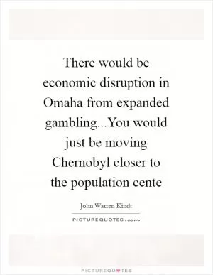 There would be economic disruption in Omaha from expanded gambling...You would just be moving Chernobyl closer to the population cente Picture Quote #1