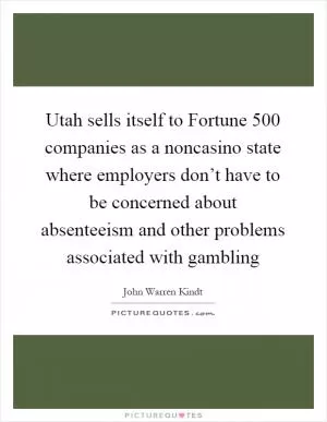 Utah sells itself to Fortune 500 companies as a noncasino state where employers don’t have to be concerned about absenteeism and other problems associated with gambling Picture Quote #1
