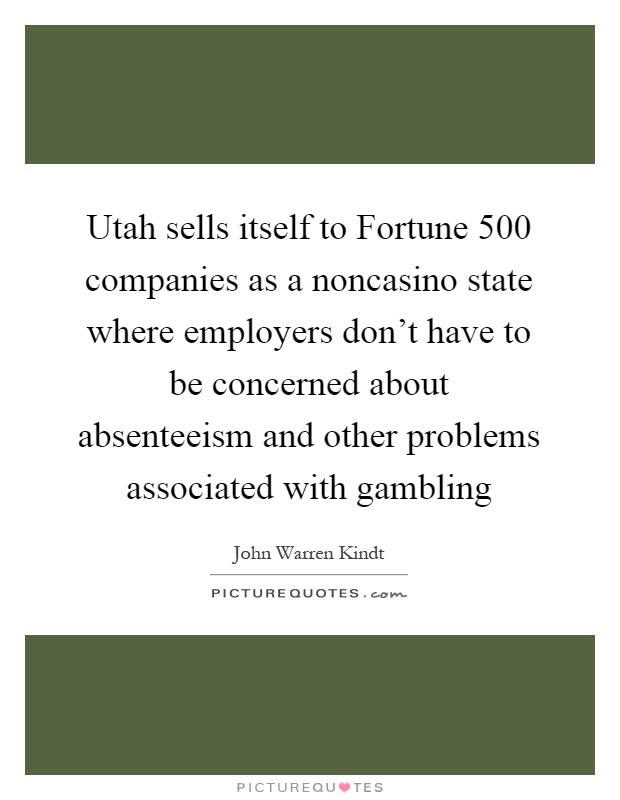 Utah sells itself to Fortune 500 companies as a noncasino state where employers don't have to be concerned about absenteeism and other problems associated with gambling Picture Quote #1