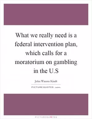 What we really need is a federal intervention plan, which calls for a moratorium on gambling in the U.S Picture Quote #1