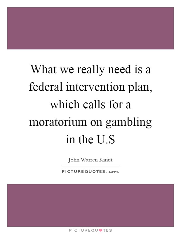 What we really need is a federal intervention plan, which calls for a moratorium on gambling in the U.S Picture Quote #1