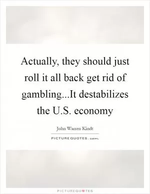 Actually, they should just roll it all back get rid of gambling...It destabilizes the U.S. economy Picture Quote #1