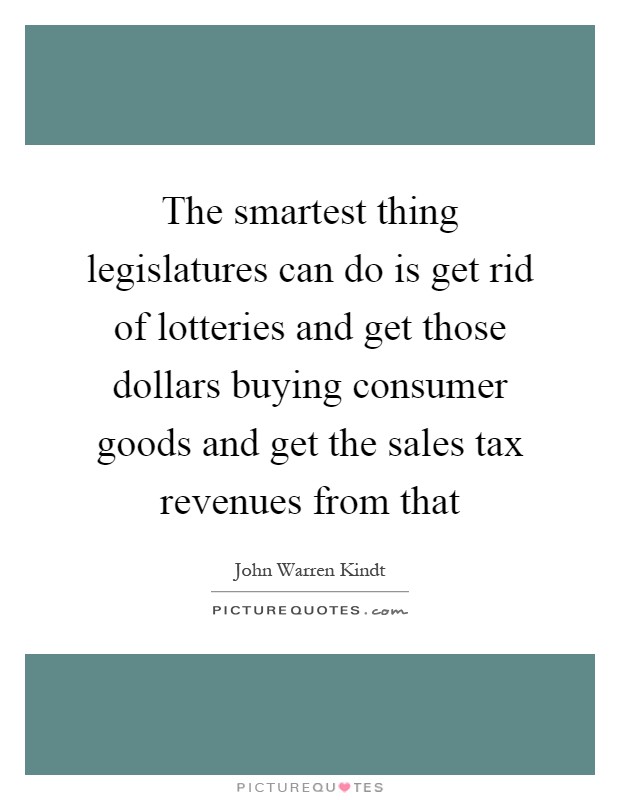 The smartest thing legislatures can do is get rid of lotteries and get those dollars buying consumer goods and get the sales tax revenues from that Picture Quote #1