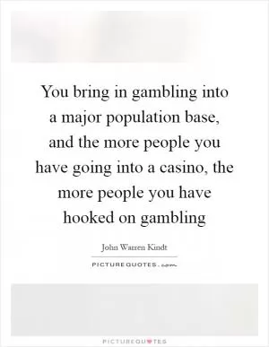You bring in gambling into a major population base, and the more people you have going into a casino, the more people you have hooked on gambling Picture Quote #1
