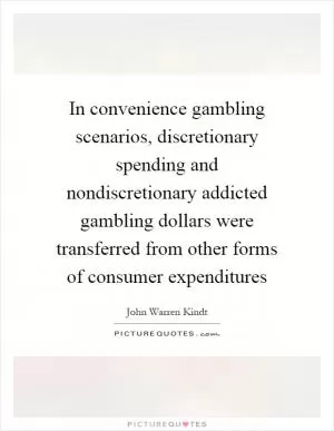 In convenience gambling scenarios, discretionary spending and nondiscretionary addicted gambling dollars were transferred from other forms of consumer expenditures Picture Quote #1