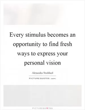 Every stimulus becomes an opportunity to find fresh ways to express your personal vision Picture Quote #1