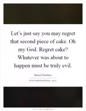 Let’s just say you may regret that second piece of cake. Oh my God. Regret cake? Whatever was about to happen must be truly evil Picture Quote #1