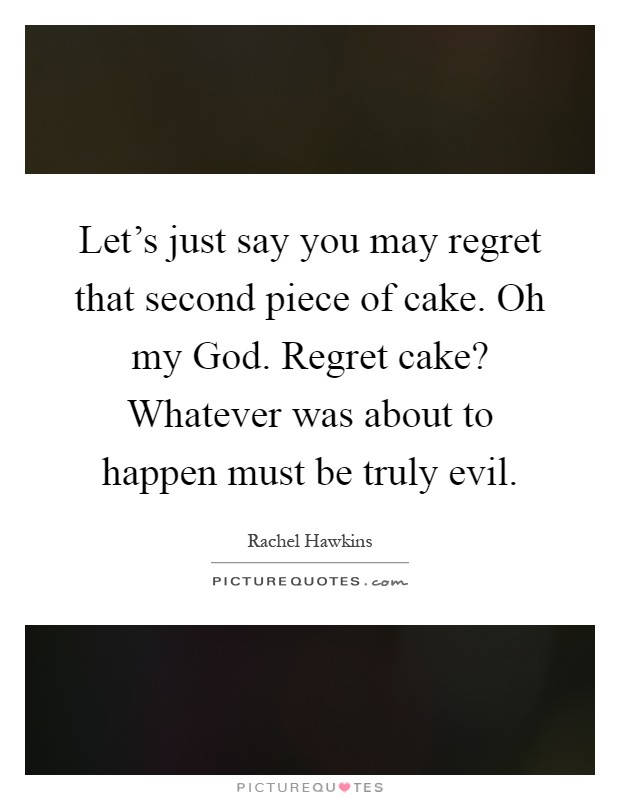Let's just say you may regret that second piece of cake. Oh my God. Regret cake? Whatever was about to happen must be truly evil Picture Quote #1