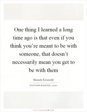One thing I learned a long time ago is that even if you think you’re meant to be with someone, that doesn’t necessarily mean you get to be with them Picture Quote #1