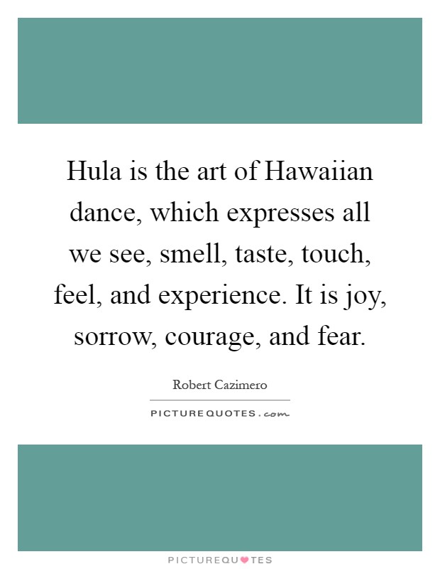 Hula is the art of Hawaiian dance, which expresses all we see, smell, taste, touch, feel, and experience. It is joy, sorrow, courage, and fear Picture Quote #1