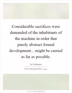 Considerable sacrifices were demanded of the inhabitants of the machine in order that purely abstract formal development... might be carried as far as possible Picture Quote #1