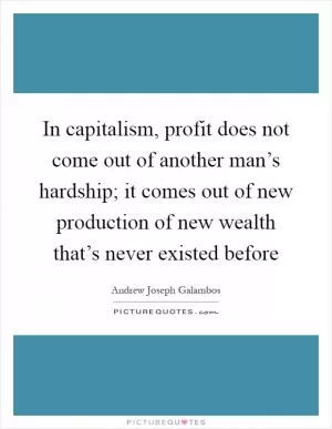 In capitalism, profit does not come out of another man’s hardship; it comes out of new production of new wealth that’s never existed before Picture Quote #1