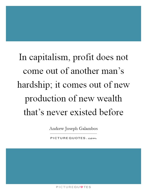 In capitalism, profit does not come out of another man's hardship; it comes out of new production of new wealth that's never existed before Picture Quote #1