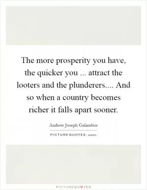 The more prosperity you have, the quicker you ... attract the looters and the plunderers.... And so when a country becomes richer it falls apart sooner Picture Quote #1