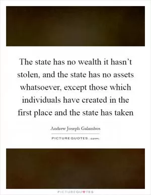 The state has no wealth it hasn’t stolen, and the state has no assets whatsoever, except those which individuals have created in the first place and the state has taken Picture Quote #1