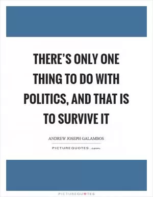 There’s only one thing to do with politics, and that is to survive it Picture Quote #1