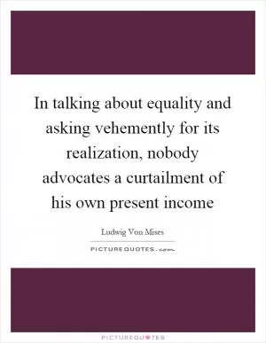 In talking about equality and asking vehemently for its realization, nobody advocates a curtailment of his own present income Picture Quote #1