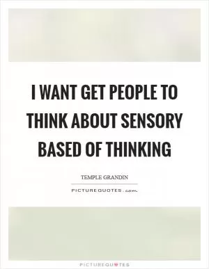 I want get people to think about sensory based of thinking Picture Quote #1