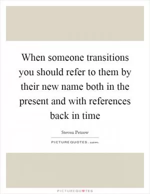 When someone transitions you should refer to them by their new name both in the present and with references back in time Picture Quote #1
