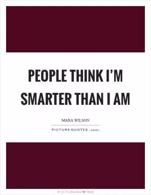 People think I’m smarter than I am Picture Quote #1