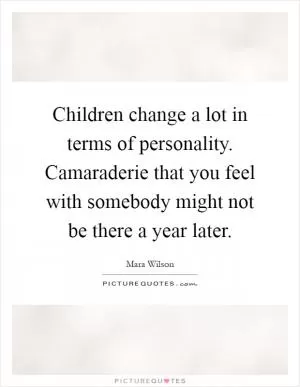 Children change a lot in terms of personality. Camaraderie that you feel with somebody might not be there a year later Picture Quote #1