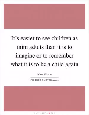 It’s easier to see children as mini adults than it is to imagine or to remember what it is to be a child again Picture Quote #1
