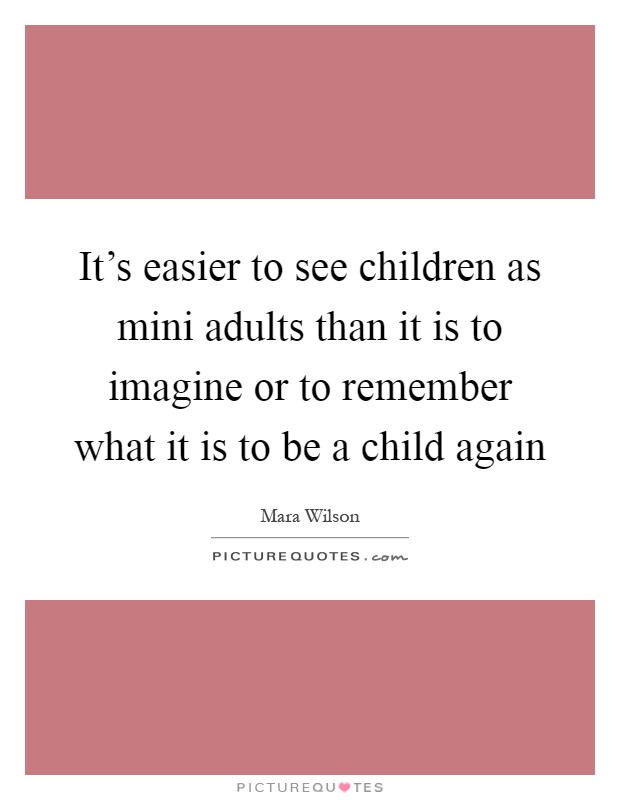 It's easier to see children as mini adults than it is to imagine or to remember what it is to be a child again Picture Quote #1