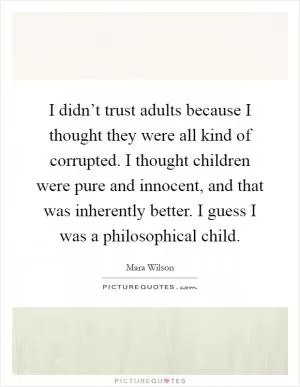 I didn’t trust adults because I thought they were all kind of corrupted. I thought children were pure and innocent, and that was inherently better. I guess I was a philosophical child Picture Quote #1