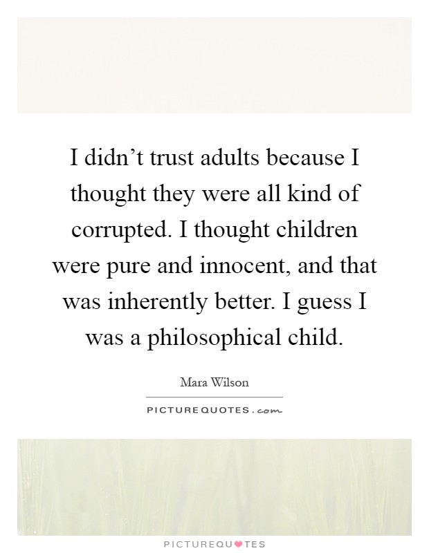 I didn't trust adults because I thought they were all kind of corrupted. I thought children were pure and innocent, and that was inherently better. I guess I was a philosophical child Picture Quote #1