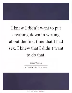 I knew I didn’t want to put anything down in writing about the first time that I had sex. I knew that I didn’t want to do that Picture Quote #1