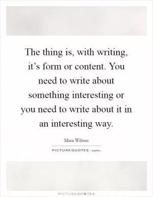 The thing is, with writing, it’s form or content. You need to write about something interesting or you need to write about it in an interesting way Picture Quote #1