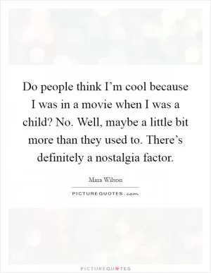 Do people think I’m cool because I was in a movie when I was a child? No. Well, maybe a little bit more than they used to. There’s definitely a nostalgia factor Picture Quote #1