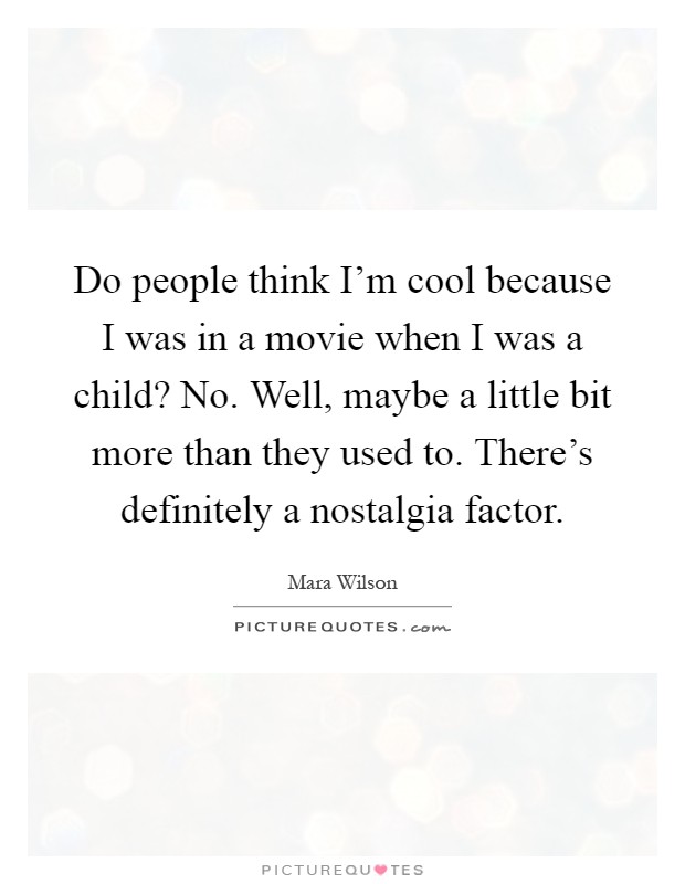 Do people think I'm cool because I was in a movie when I was a child? No. Well, maybe a little bit more than they used to. There's definitely a nostalgia factor Picture Quote #1