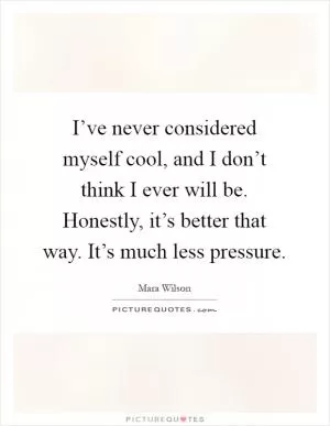 I’ve never considered myself cool, and I don’t think I ever will be. Honestly, it’s better that way. It’s much less pressure Picture Quote #1