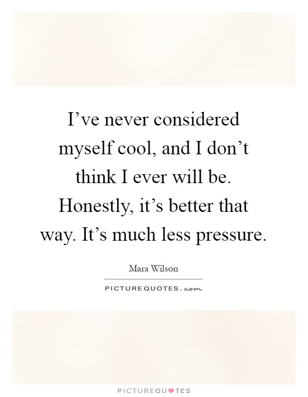 I've never considered myself cool, and I don't think I ever will be. Honestly, it's better that way. It's much less pressure Picture Quote #1