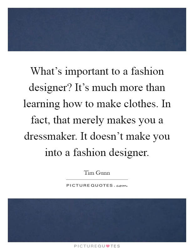 What's important to a fashion designer? It's much more than learning how to make clothes. In fact, that merely makes you a dressmaker. It doesn't make you into a fashion designer Picture Quote #1