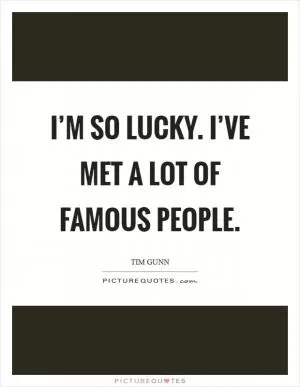 I’m so lucky. I’ve met a lot of famous people Picture Quote #1