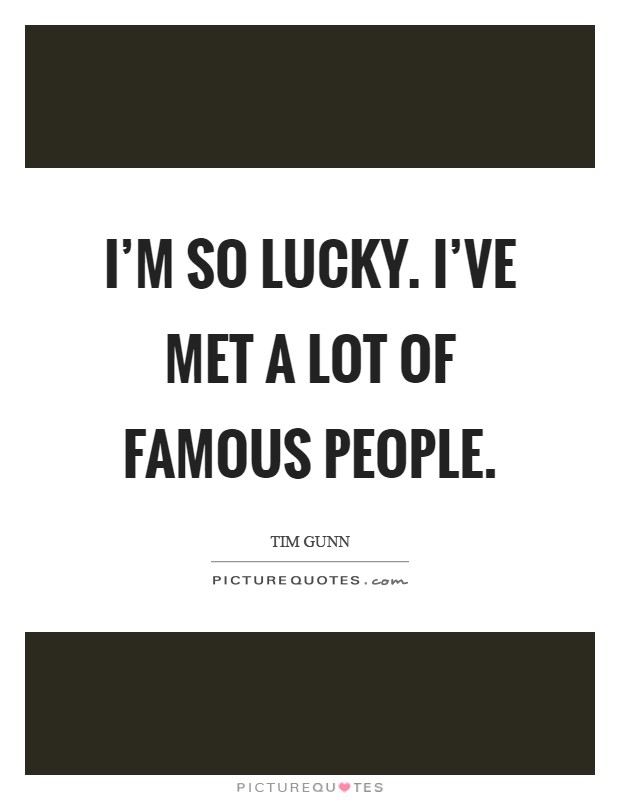 I'm so lucky. I've met a lot of famous people Picture Quote #1