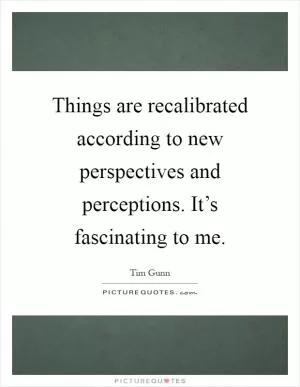 Things are recalibrated according to new perspectives and perceptions. It’s fascinating to me Picture Quote #1