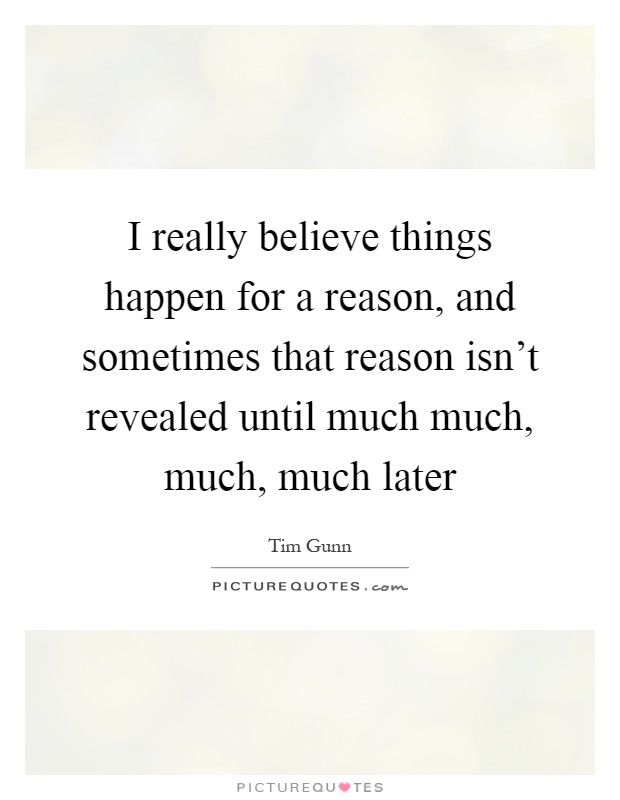 I really believe things happen for a reason, and sometimes that reason isn't revealed until much much, much, much later Picture Quote #1