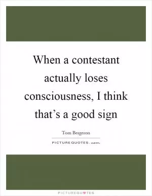 When a contestant actually loses consciousness, I think that’s a good sign Picture Quote #1
