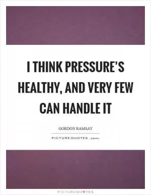 I think pressure’s healthy, and very few can handle it Picture Quote #1