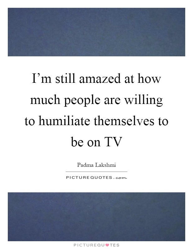 I'm still amazed at how much people are willing to humiliate themselves to be on TV Picture Quote #1