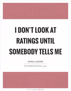 I don’t look at ratings until somebody tells me Picture Quote #1