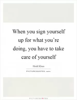 When you sign yourself up for what you’re doing, you have to take care of yourself Picture Quote #1