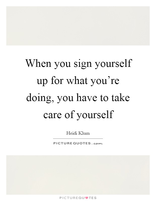 When you sign yourself up for what you're doing, you have to take care of yourself Picture Quote #1