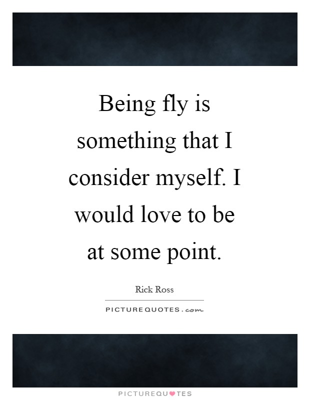 Being fly is something that I consider myself. I would love to be at some point Picture Quote #1
