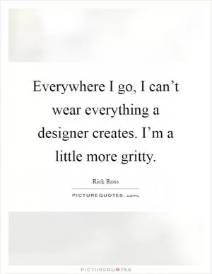 Everywhere I go, I can’t wear everything a designer creates. I’m a little more gritty Picture Quote #1